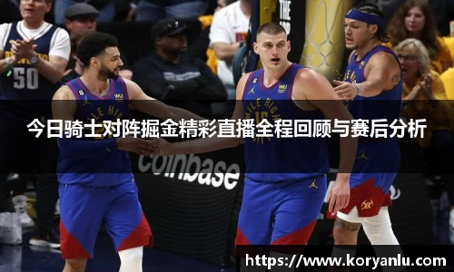 今日骑士对阵掘金精彩直播全程回顾与赛后分析