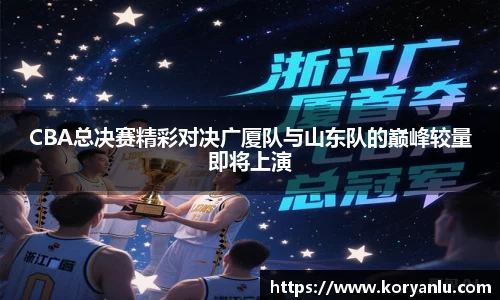 CBA总决赛精彩对决广厦队与山东队的巅峰较量即将上演