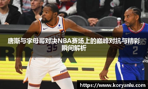唐斯与字母哥对决NBA赛场上的巅峰对抗与精彩瞬间解析