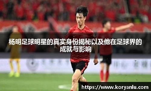 杨明足球明星的真实身份揭秘以及他在足球界的成就与影响