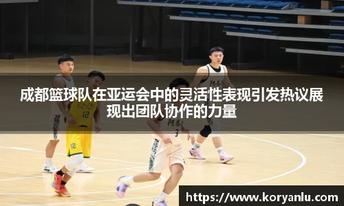 成都篮球队在亚运会中的灵活性表现引发热议展现出团队协作的力量