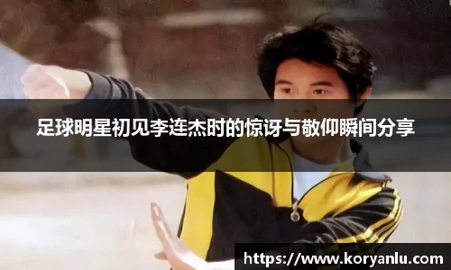 足球明星初见李连杰时的惊讶与敬仰瞬间分享
