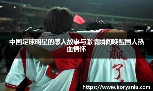 中国足球明星的感人故事与激情瞬间唤醒国人热血情怀