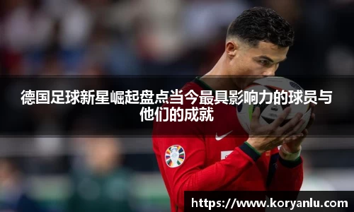德国足球新星崛起盘点当今最具影响力的球员与他们的成就