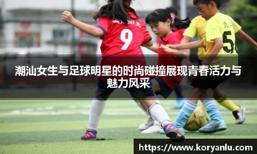 潮汕女生与足球明星的时尚碰撞展现青春活力与魅力风采