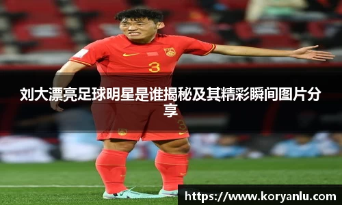 刘大漂亮足球明星是谁揭秘及其精彩瞬间图片分享