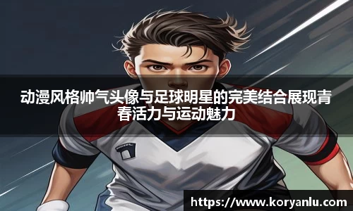 动漫风格帅气头像与足球明星的完美结合展现青春活力与运动魅力