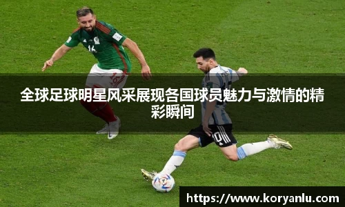 全球足球明星风采展现各国球员魅力与激情的精彩瞬间