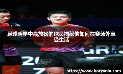 足球明星中最放松的球员揭秘他如何在赛场外享受生活